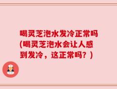 喝灵芝泡水发冷正常吗(喝灵芝泡水会让人感到发冷，这正常吗？)