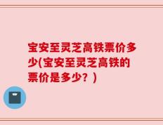 宝安至灵芝高铁票价多少(宝安至灵芝高铁的票价是多少？)