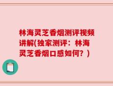 林海灵芝香烟测评视频讲解(独家测评：林海灵芝香烟口感如何？)