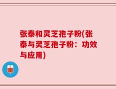 张泰和灵芝孢子粉(张泰与灵芝孢子粉：功效与应用)