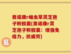 奥诺康r蛹虫草灵芝孢子粉胶囊(奥诺康r灵芝孢子粉胶囊：增强免疫力，抗疲劳)