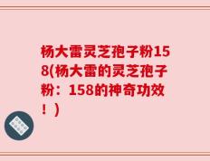 杨大雷灵芝孢子粉158(杨大雷的灵芝孢子粉：158的神奇功效！)