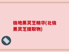 极地黑灵芝精华(北极黑灵芝提取物)