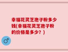 幸福花灵芝孢子粉多少钱(幸福花灵芝孢子粉的价格是多少？)