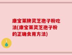 康宝莱牌灵芝孢子粉吃法(康宝莱灵芝孢子粉的正确食用方法)