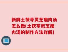 新鲜土茯苓灵芝瘦肉汤怎么做(土茯苓灵芝瘦肉汤的制作方法详解)