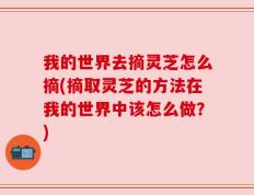 我的世界去摘灵芝怎么摘(摘取灵芝的方法在我的世界中该怎么做？)