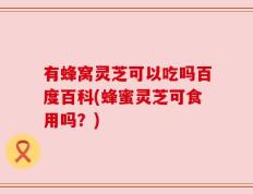 有蜂窝灵芝可以吃吗百度百科(蜂蜜灵芝可食用吗？)