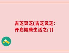 吉芝灵芝(吉芝灵芝：开启健康生活之门)