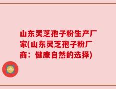 山东灵芝孢子粉生产厂家(山东灵芝孢子粉厂商：健康自然的选择)