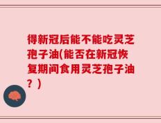 得新冠后能不能吃灵芝孢子油(能否在新冠恢复期间食用灵芝孢子油？)