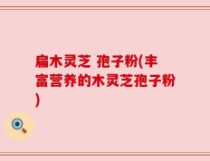 扁木灵芝 孢子粉(丰富营养的木灵芝孢子粉)