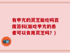 有甲亢的灵芝能吃吗百度百科(能吃甲亢的患者可以食用灵芝吗？)