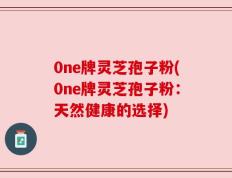 0ne牌灵芝孢子粉(0ne牌灵芝孢子粉：天然健康的选择)