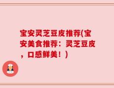 宝安灵芝豆皮推荐(宝安美食推荐：灵芝豆皮，口感鲜美！)