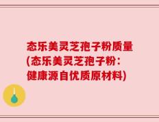 态乐美灵芝孢子粉质量(态乐美灵芝孢子粉：健康源自优质原材料)