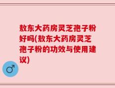 敖东大药房灵芝孢子粉好吗(敖东大药房灵芝孢子粉的功效与使用建议)