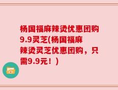杨国福麻辣烫优惠团购9.9灵芝(杨国福麻辣烫灵芝优惠团购，只需9.9元！)