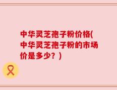 中华灵芝孢子粉价格(中华灵芝孢子粉的市场价是多少？)