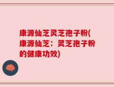 康源仙芝灵芝孢子粉(康源仙芝：灵芝孢子粉的健康功效)