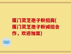 厦门灵芝孢子粉招商(厦门灵芝孢子粉诚招合作，欢迎加盟)