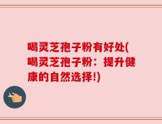 喝灵芝孢子粉有好处(喝灵芝孢子粉：提升健康的自然选择!)