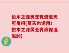 悦木之源灵芝乳液夏天可用吗(夏天也适用！悦木之源灵芝乳液保湿滋润)