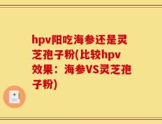 hpv阳吃海参还是灵芝孢子粉(比较hpv效果：海参VS灵芝孢子粉)