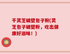 干灵芝破壁包子粉(灵芝包子破壁粉，吃出健康好滋味！)