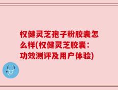 权健灵芝孢子粉胶囊怎么样(权健灵芝胶囊：功效测评及用户体验)