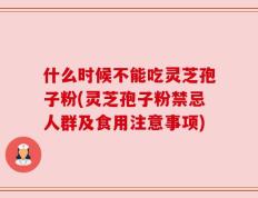 什么时候不能吃灵芝孢子粉(灵芝孢子粉禁忌人群及食用注意事项)