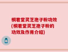 桐君堂灵芝孢子粉功效(桐君堂灵芝孢子粉的功效及作用介绍)