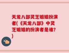 天龙八部灵芝姐姐扮演者(《天龙八部》中灵芝姐姐的扮演者是谁？)