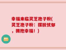 幸福来临灵芝孢子粉(灵芝孢子粉：摆脱忧郁，拥抱幸福！)