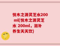 悦木之源灵芝水200 ml(悦木之源灵芝水 200ml，滋补养生天天饮)