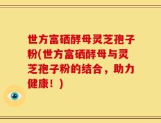 世方富硒酵母灵芝孢子粉(世方富硒酵母与灵芝孢子粉的结合，助力健康！)
