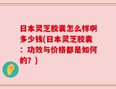日本灵芝胶囊怎么样啊多少钱(日本灵芝胶囊：功效与价格都是如何的？)