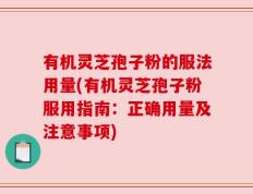 有机灵芝孢子粉的服法用量(有机灵芝孢子粉服用指南：正确用量及注意事项)