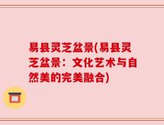 易县灵芝盆景(易县灵芝盆景：文化艺术与自然美的完美融合)