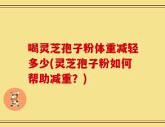 喝灵芝孢子粉体重减轻多少(灵芝孢子粉如何帮助减重？)