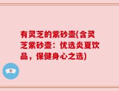 有灵芝的紫砂壶(含灵芝紫砂壶：优选炎夏饮品，保健身心之选)
