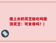 崖上长的灵芝能吃吗崖顶灵芝：可食用吗？)
