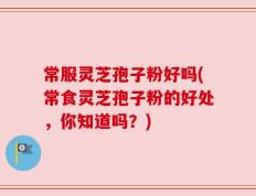 常服灵芝孢子粉好吗(常食灵芝孢子粉的好处，你知道吗？)
