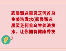 彩曼甄选黑灵芝何首乌生姜洗发水(彩曼甄选黑灵芝何首乌生姜洗发水，让你拥有健康秀发)
