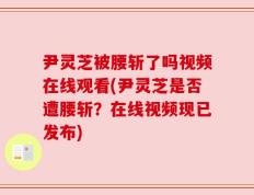 尹灵芝被腰斩了吗视频在线观看(尹灵芝是否遭腰斩？在线视频现已发布)
