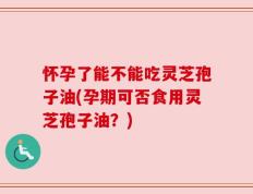 怀孕了能不能吃灵芝孢子油(孕期可否食用灵芝孢子油？)