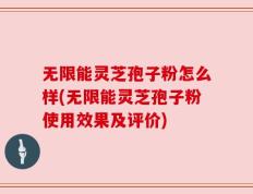 无限能灵芝孢子粉怎么样(无限能灵芝孢子粉使用效果及评价)
