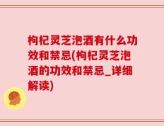 枸杞灵芝泡酒有什么功效和禁忌(枸杞灵芝泡酒的功效和禁忌_详细解读)