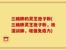 三精牌的灵芝孢子粉(三精牌灵芝孢子粉，祛湿润肺，增强免疫力)