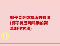 椰子灵芝炖鸡汤的做法(椰子灵芝炖鸡汤的简单制作方法)